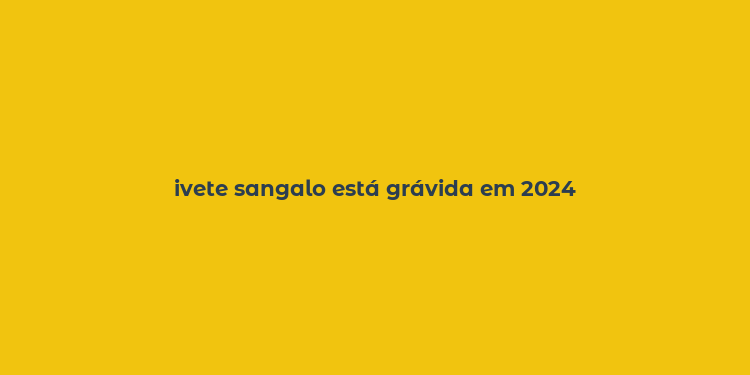 ivete sangalo está grávida em 2024