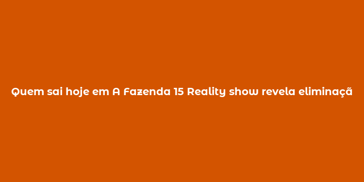 Quem sai hoje em A Fazenda 15 Reality show revela eliminação diária