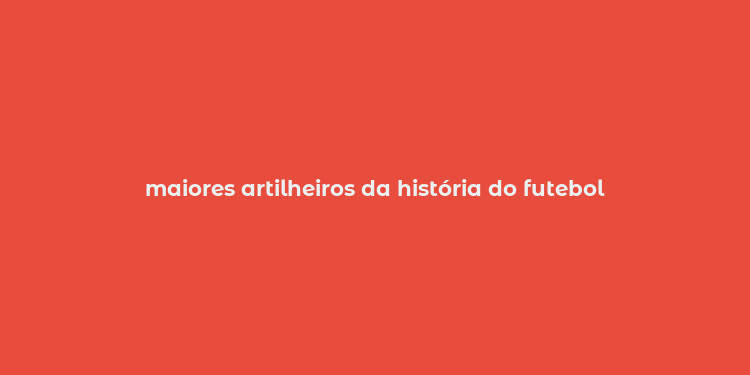 maiores artilheiros da história do futebol