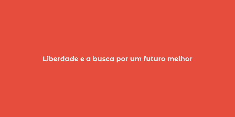 Liberdade e a busca por um futuro melhor