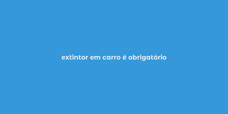 extintor em carro é obrigatório