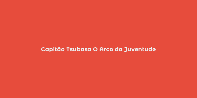 Capitão Tsubasa O Arco da Juventude