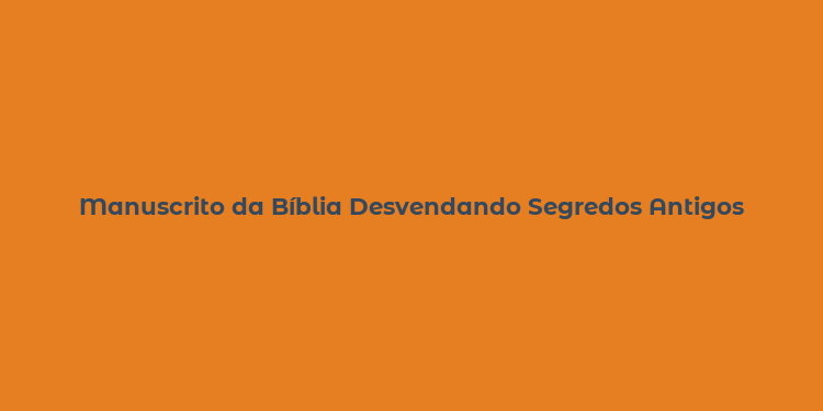 Manuscrito da Bíblia Desvendando Segredos Antigos