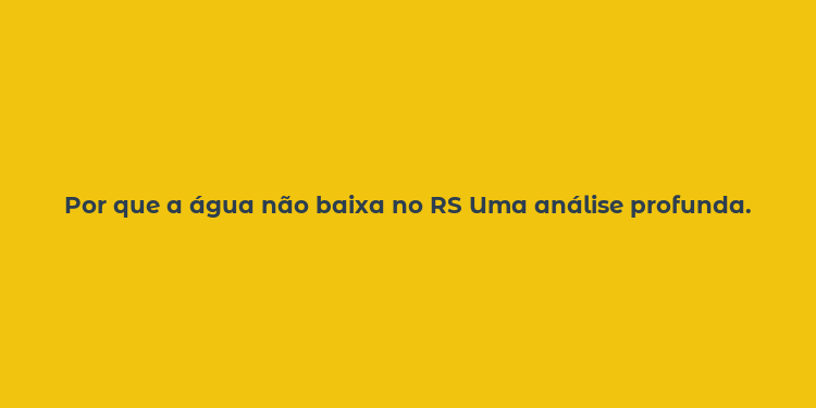 Por que a água não baixa no RS Uma análise profunda.