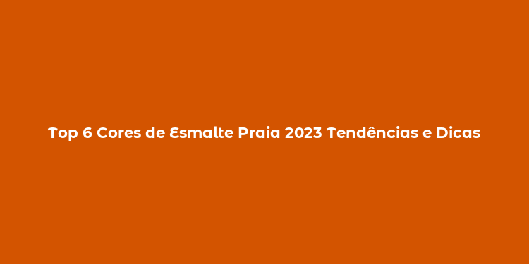 Top 6 Cores de Esmalte Praia 2023 Tendências e Dicas