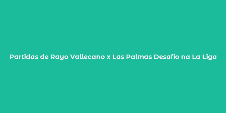 Partidas de Rayo Vallecano x Las Palmas Desafio na La Liga