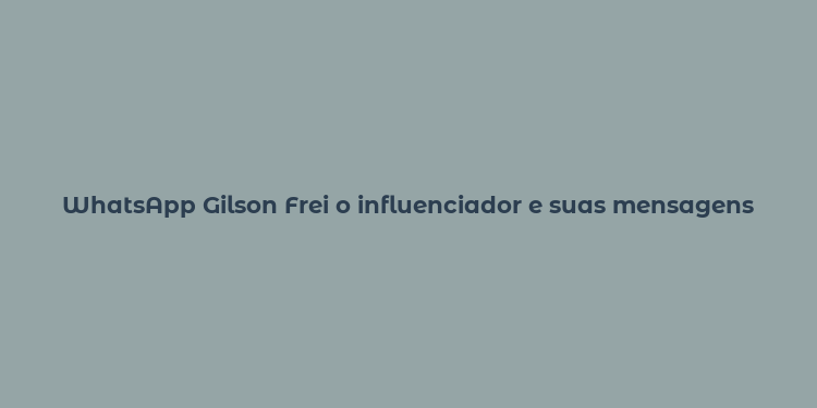 WhatsApp Gilson Frei o influenciador e suas mensagens