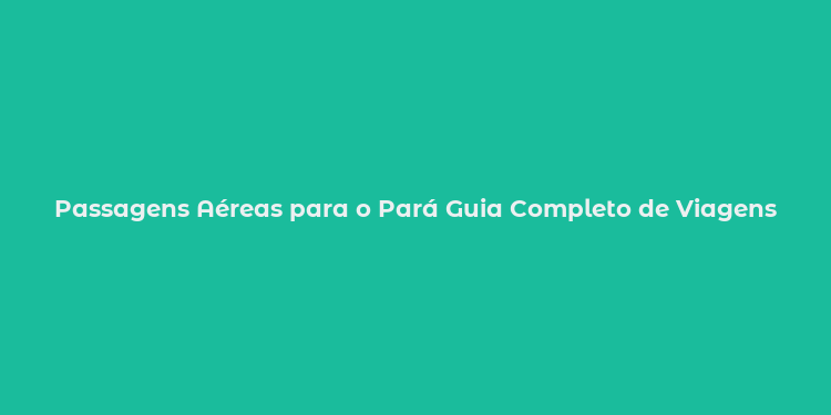 Passagens Aéreas para o Pará Guia Completo de Viagens