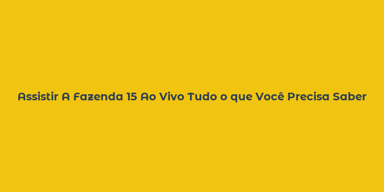 Assistir A Fazenda 15 Ao Vivo Tudo o que Você Precisa Saber