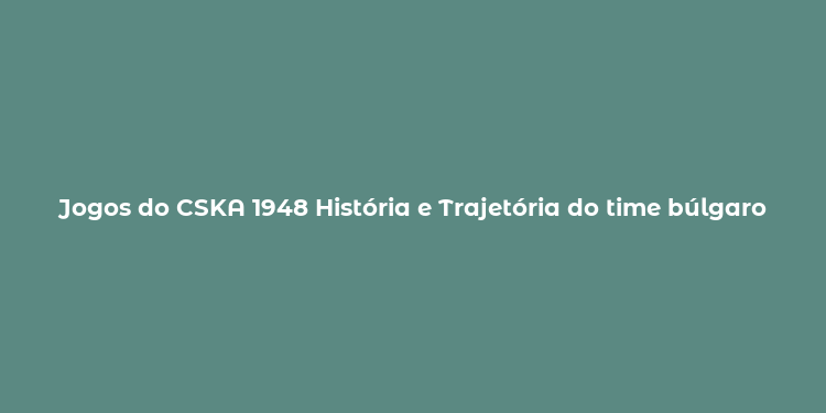 Jogos do CSKA 1948 História e Trajetória do time búlgaro