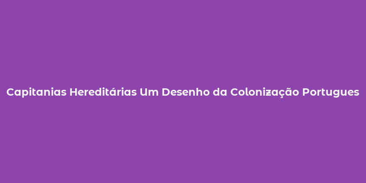 Capitanias Hereditárias Um Desenho da Colonização Portuguesa