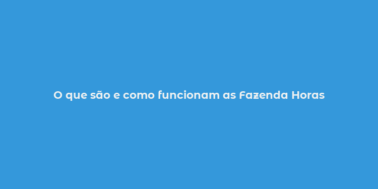 O que são e como funcionam as Fazenda Horas