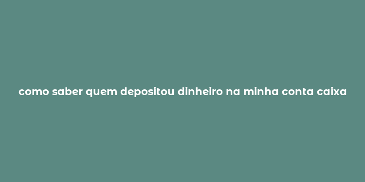 como saber quem depositou dinheiro na minha conta caixa