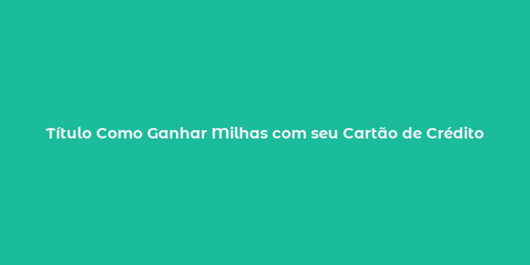 Título Como Ganhar Milhas com seu Cartão de Crédito