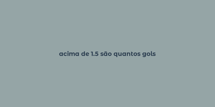 acima de 1.5 são quantos gols