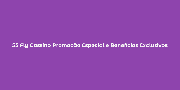 55 Fly Cassino Promoção Especial e Benefícios Exclusivos