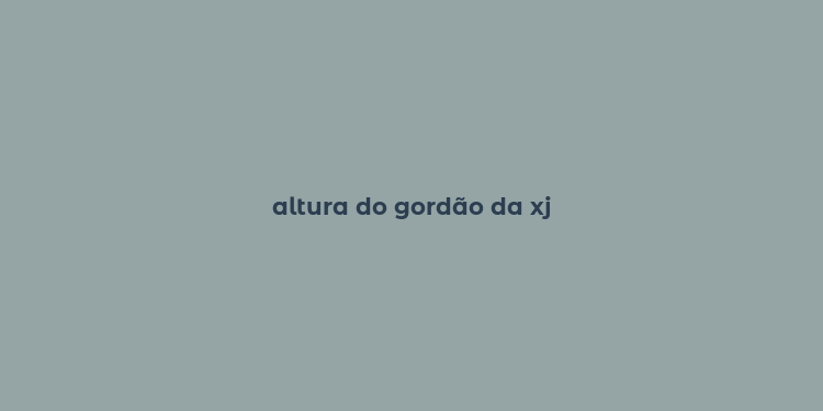 altura do gordão da xj