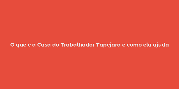 O que é a Casa do Trabalhador Tapejara e como ela ajuda