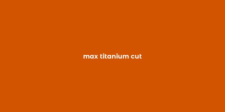 max titanium cut