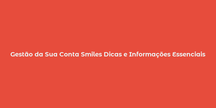 Gestão da Sua Conta Smiles Dicas e Informações Essenciais