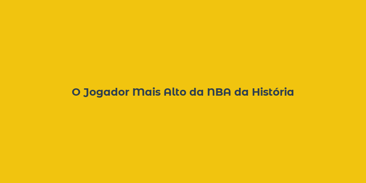 O Jogador Mais Alto da NBA da História