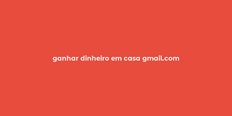 ganhar dinheiro em casa gmail.com