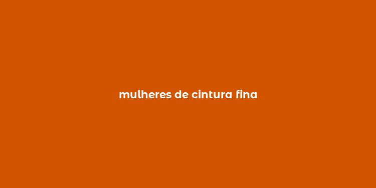 mulheres de cintura fina