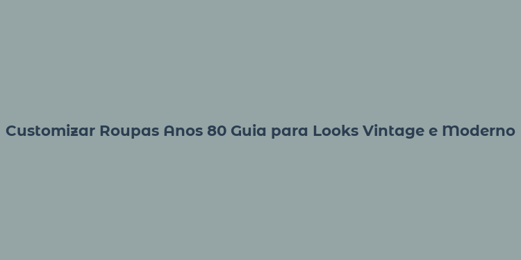 Customizar Roupas Anos 80 Guia para Looks Vintage e Modernos