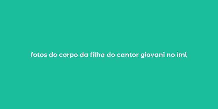 fotos do corpo da filha do cantor giovani no iml