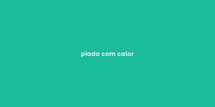 piada com calor