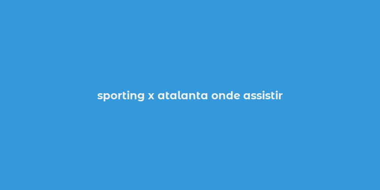 sporting x atalanta onde assistir