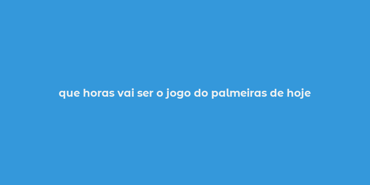 que horas vai ser o jogo do palmeiras de hoje