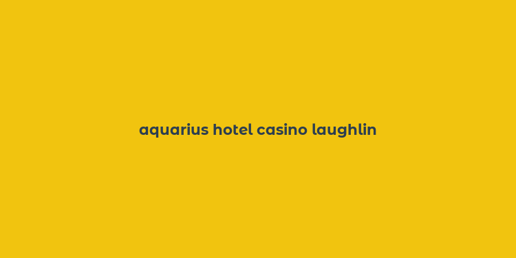 aquarius hotel casino laughlin