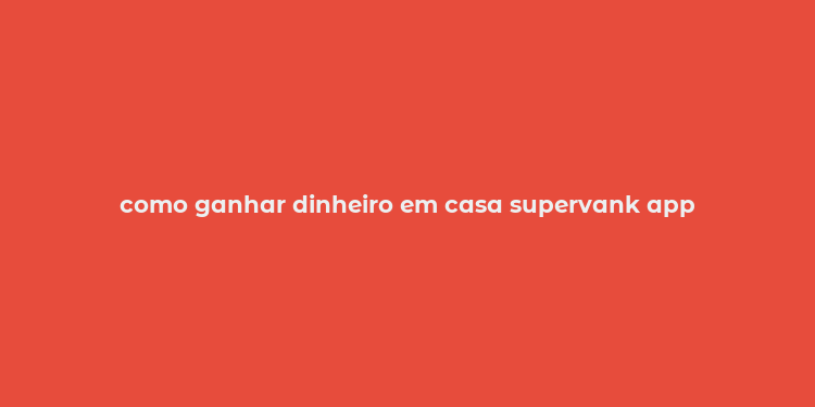 como ganhar dinheiro em casa supervank app