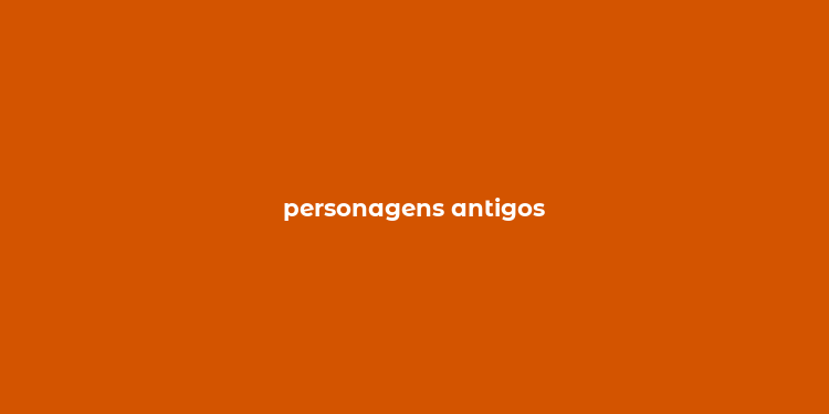 personagens antigos