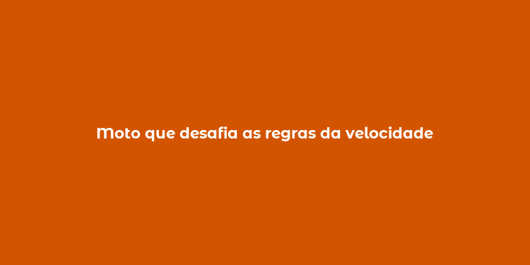 Moto que desafia as regras da velocidade