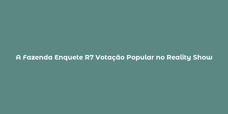 A Fazenda Enquete R7 Votação Popular no Reality Show