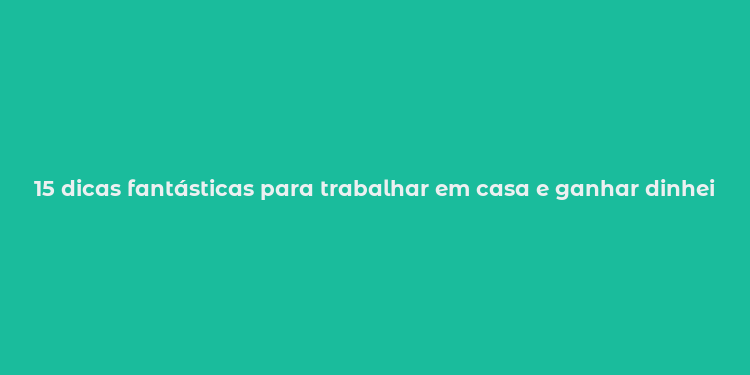 15 dicas fantásticas para trabalhar em casa e ganhar dinheiro