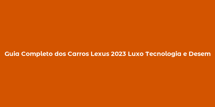 Guia Completo dos Carros Lexus 2023 Luxo Tecnologia e Desempenho