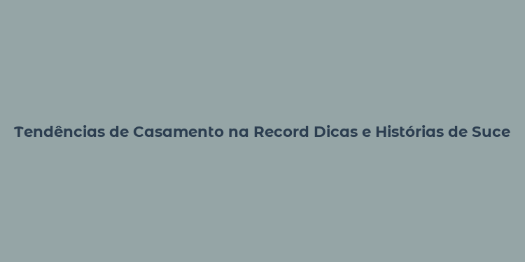 Tendências de Casamento na Record Dicas e Histórias de Sucesso