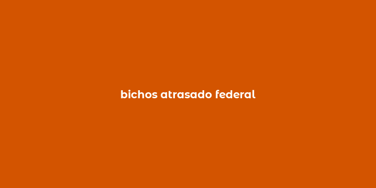 bichos atrasado federal