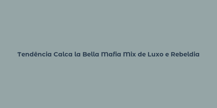 Tendência Calca la Bella Mafia Mix de Luxo e Rebeldia