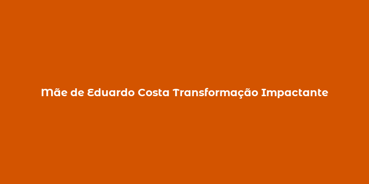 Mãe de Eduardo Costa Transformação Impactante