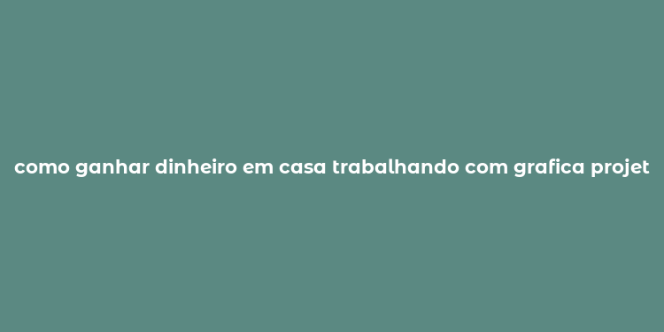 como ganhar dinheiro em casa trabalhando com grafica projetos fotod