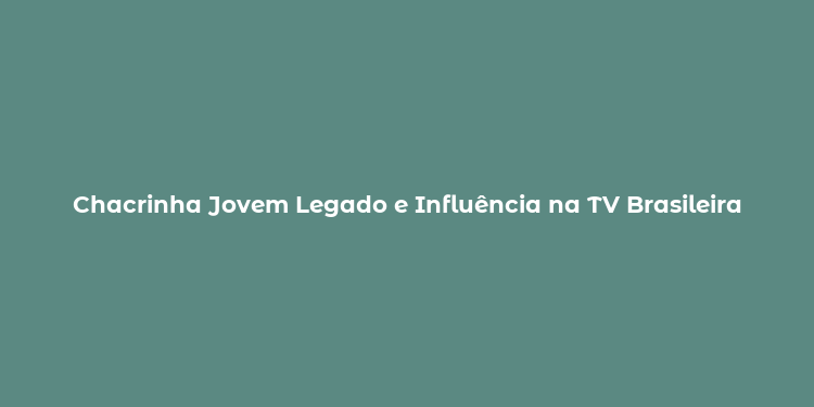 Chacrinha Jovem Legado e Influência na TV Brasileira