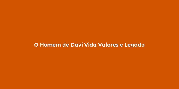 O Homem de Davi Vida Valores e Legado