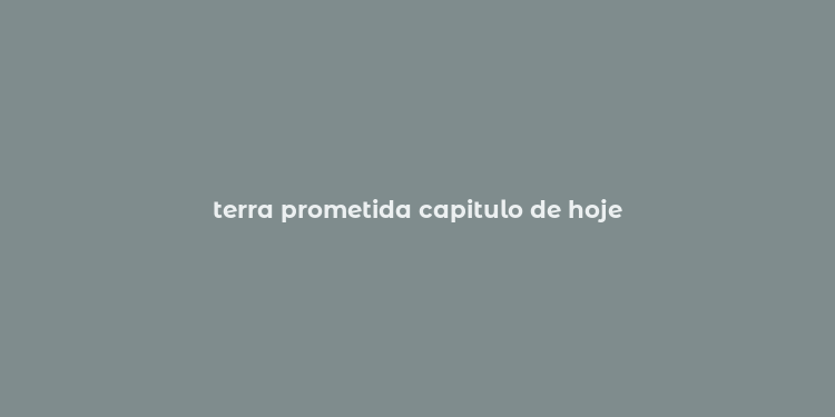 terra prometida capitulo de hoje