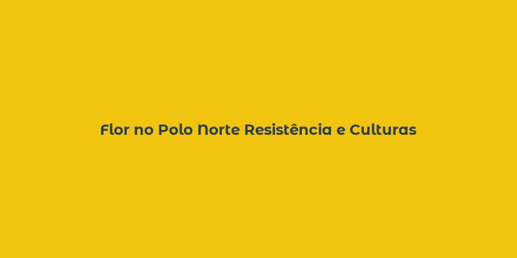 Flor no Polo Norte Resistência e Culturas