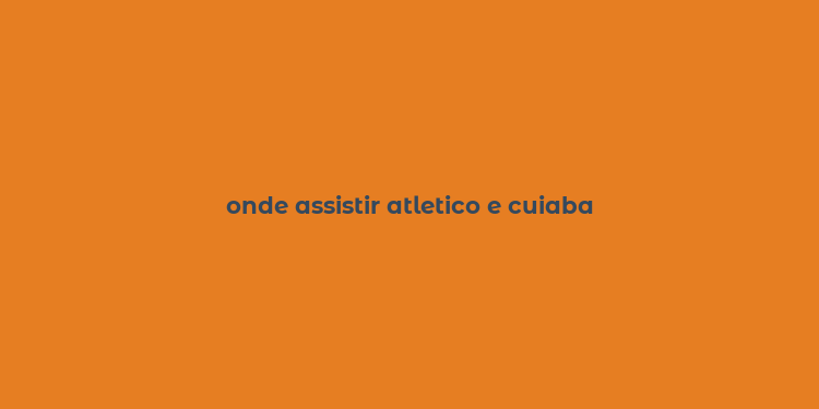 onde assistir atletico e cuiaba