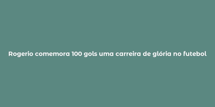 Rogerio comemora 100 gols uma carreira de glória no futebol